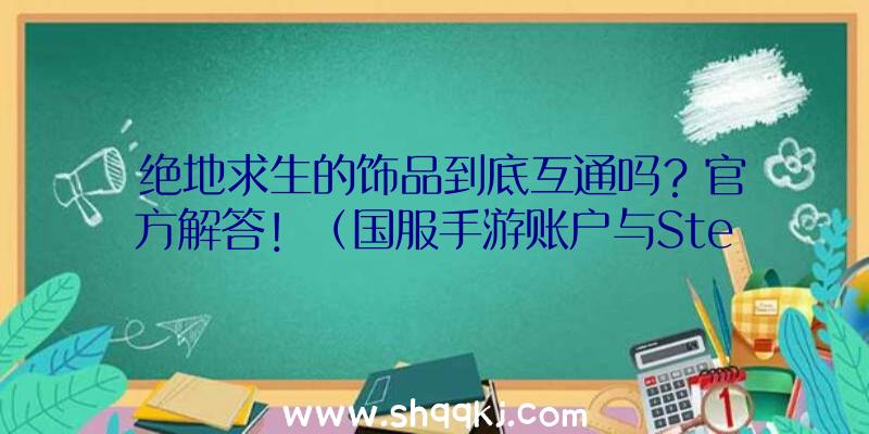 绝地求生的饰品到底互通吗？官方解答！（国服手游账户与Steam账号互相不有关）